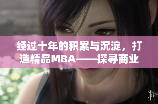 經(jīng)過(guò)十年的積累與沉淀，打造精品MBA——探尋商業(yè)智慧的征程