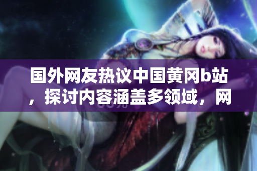 國外網友熱議中國黃岡b站，探討內容涵蓋多領域，網友點贊給出好評