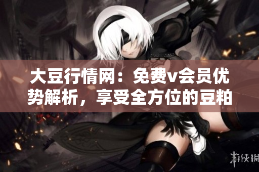大豆行情網：免費v會員優(yōu)勢解析，享受全方位的豆粕交易服務