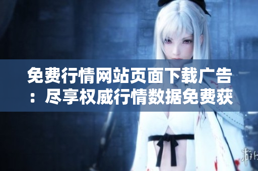 免費(fèi)行情網(wǎng)站頁(yè)面下載廣告：盡享權(quán)威行情數(shù)據(jù)免費(fèi)獲取服務(wù)