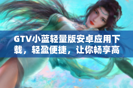 GTV小藍(lán)輕量版安卓應(yīng)用下載，輕盈便捷，讓你暢享高清影音