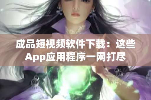 成品短視頻軟件下載：這些App應用程序一網(wǎng)打盡