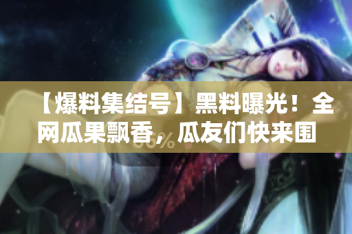 【爆料集結(jié)號(hào)】黑料曝光！全網(wǎng)瓜果飄香，瓜友們快來(lái)圍觀！