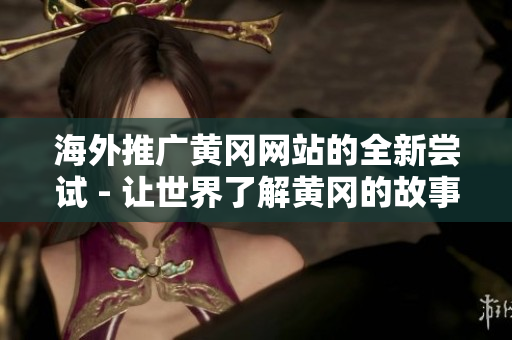 海外推廣黃岡網站的全新嘗試 - 讓世界了解黃岡的故事