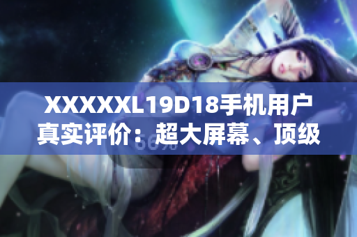 XXXXXL19D18手機(jī)用戶真實(shí)評(píng)價(jià)：超大屏幕、頂級(jí)性能帶來(lái)極致體驗(yàn)
