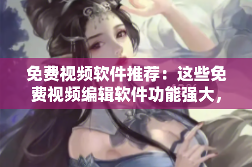 免費視頻軟件推薦：這些免費視頻編輯軟件功能強(qiáng)大，操作簡便