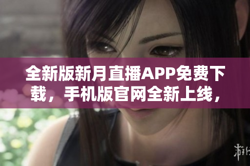 全新版新月直播APP免費下載，手機版官網(wǎng)全新上線，盡享精彩直播資源