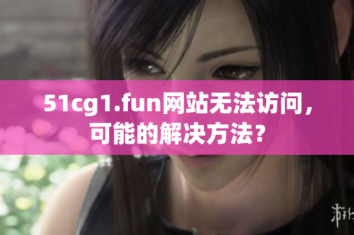 51cg1.fun網(wǎng)站無(wú)法訪問(wèn)，可能的解決方法？