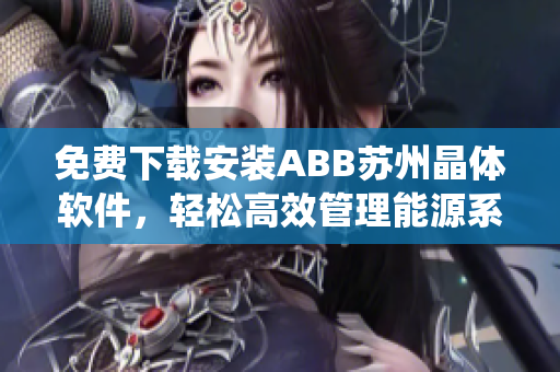 免費下載安裝ABB蘇州晶體軟件，輕松高效管理能源系統(tǒng)