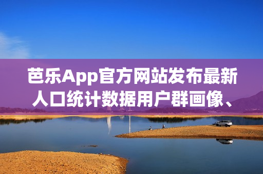 芭樂App官方網(wǎng)站發(fā)布最新人口統(tǒng)計數(shù)據(jù)用戶群畫像、地域分布詳解