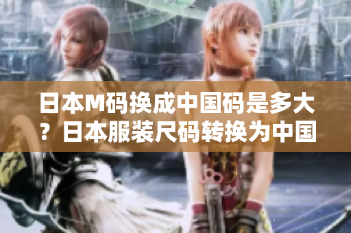 日本M碼換成中國(guó)碼是多大？日本服裝尺碼轉(zhuǎn)換為中國(guó)尺碼，穿著更合身！