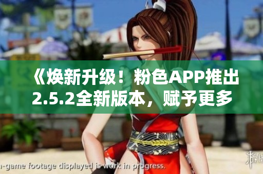 《煥新升級(jí)！粉色APP推出2.5.2全新版本，賦予更多功能與驚喜》