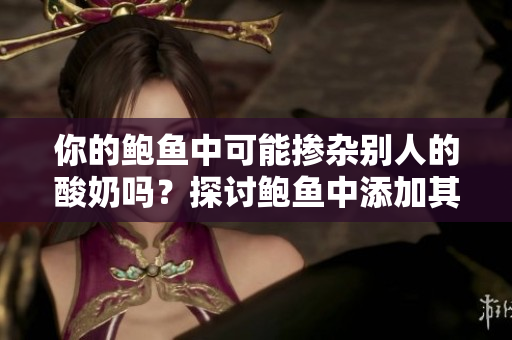 你的鮑魚中可能摻雜別人的酸奶嗎？探討鮑魚中添加其它成分的情況