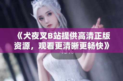 《犬夜叉B站提供高清正版資源，觀看更清晰更暢快》