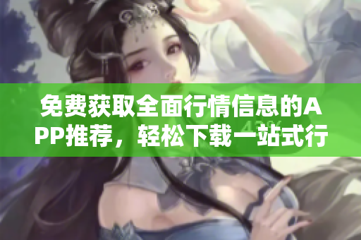免費獲取全面行情信息的APP推薦，輕松下載一站式行情網(wǎng)站大全