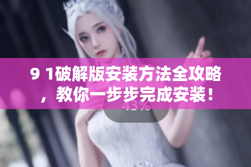 9 1破解版安裝方法全攻略，教你一步步完成安裝！