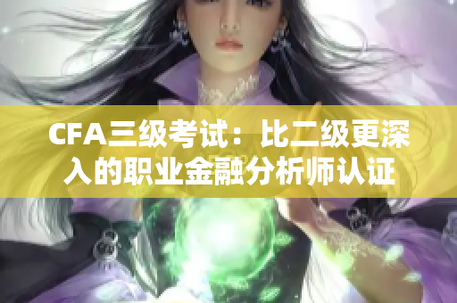CFA三級考試：比二級更深入的職業(yè)金融分析師認證