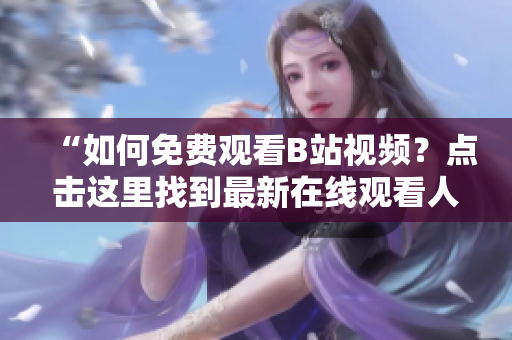 “如何免費觀看B站視頻？點擊這里找到最新在線觀看人數(shù)！”