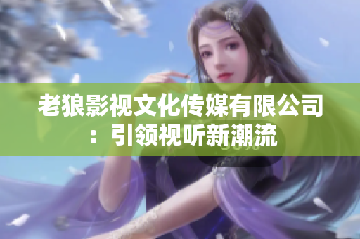 老狼影視文化傳媒有限公司：引領(lǐng)視聽新潮流