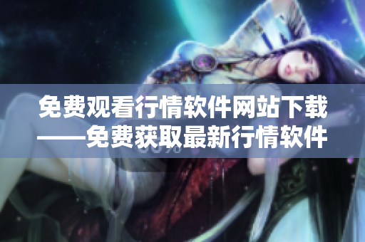 免費(fèi)觀看行情軟件網(wǎng)站下載——免費(fèi)獲取最新行情軟件的在線平臺