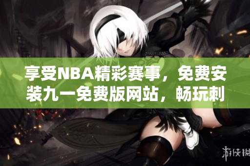享受NBA精彩賽事，免費(fèi)安裝九一免費(fèi)版網(wǎng)站，暢玩刺激籃球比賽