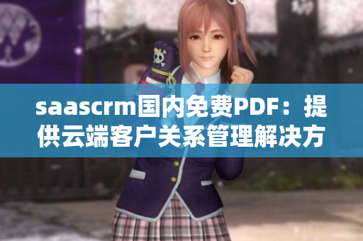 saascrm國內(nèi)免費PDF：提供云端客戶關(guān)系管理解決方案，打破門檻，助力企業(yè)管理效率提升