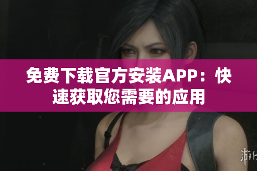 免費下載官方安裝APP：快速獲取您需要的應(yīng)用