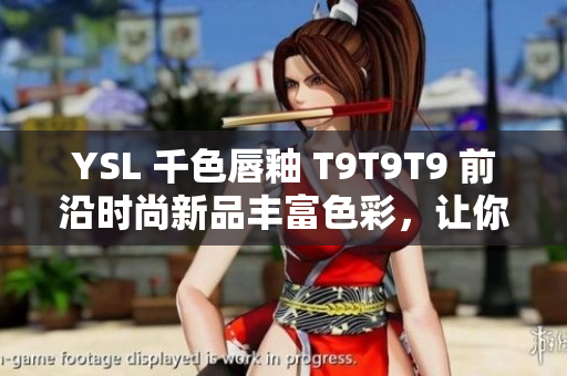 YSL 千色唇釉 T9T9T9 前沿時(shí)尚新品豐富色彩，讓你更具自信魅力