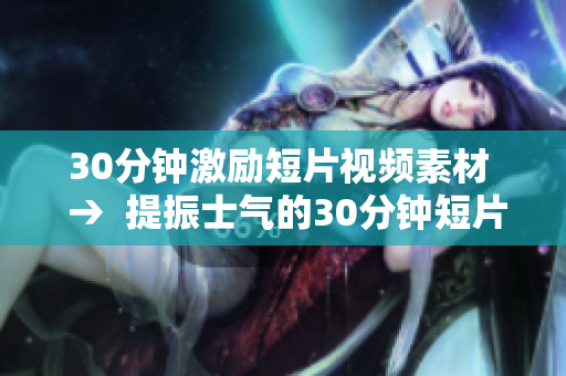 30分鐘激勵短片視頻素材  →  提振士氣的30分鐘短片：點燃激情、激勵人心