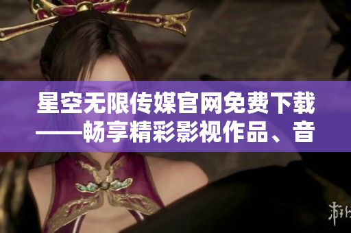 星空無(wú)限傳媒官網(wǎng)免費(fèi)下載——暢享精彩影視作品、音樂及獨(dú)家內(nèi)容