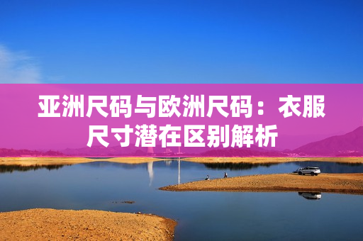亞洲尺碼與歐洲尺碼：衣服尺寸潛在區(qū)別解析