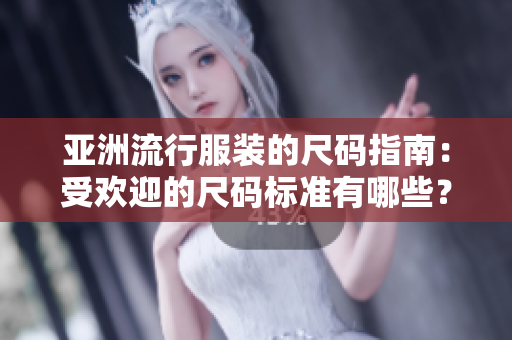 亞洲流行服裝的尺碼指南：受歡迎的尺碼標(biāo)準(zhǔn)有哪些？