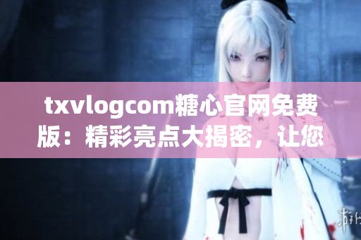 txvlogcom糖心官網(wǎng)免費(fèi)版：精彩亮點(diǎn)大揭密，讓您盡情體驗(yàn)獨(dú)特魅力