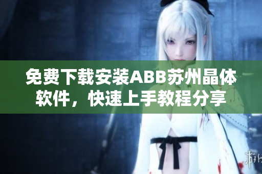 免費下載安裝ABB蘇州晶體軟件，快速上手教程分享