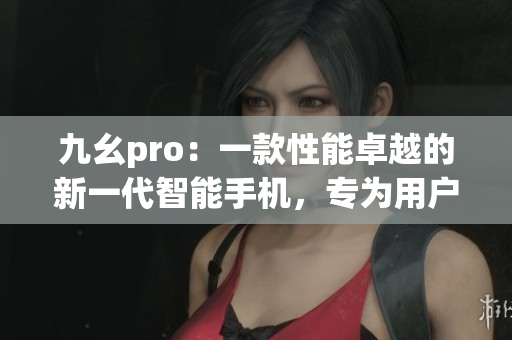 九幺pro：一款性能卓越的新一代智能手機，專為用戶帶來全新體驗