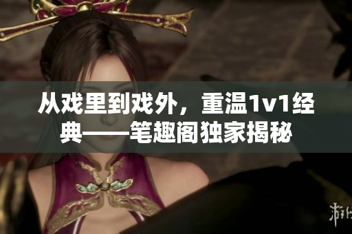 從戲里到戲外，重溫1v1經(jīng)典——筆趣閣獨(dú)家揭秘