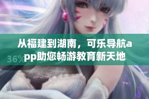 從福建到湖南，可樂導(dǎo)航app助您暢游教育新天地
