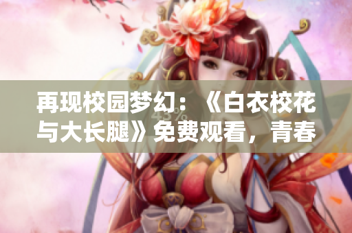 再現(xiàn)校園夢幻：《白衣?；ㄅc大長腿》免費觀看，青春甜蜜全新演繹
