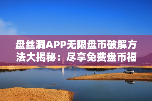 盤絲洞APP無限盤幣破解方法大揭秘：盡享免費(fèi)盤幣福利