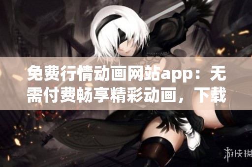 免費(fèi)行情動(dòng)畫網(wǎng)站app：無需付費(fèi)暢享精彩動(dòng)畫，下載立享免費(fèi)服務(wù)