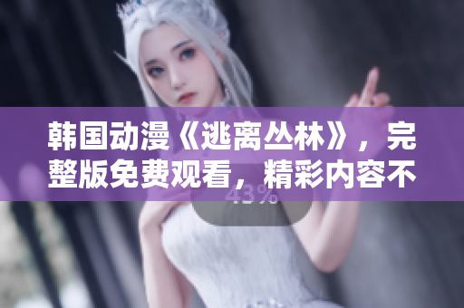 韓國動(dòng)漫《逃離叢林》，完整版免費(fèi)觀看，精彩內(nèi)容不容錯(cuò)過