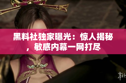 黑料社獨(dú)家曝光：驚人揭秘，敏感內(nèi)幕一網(wǎng)打盡