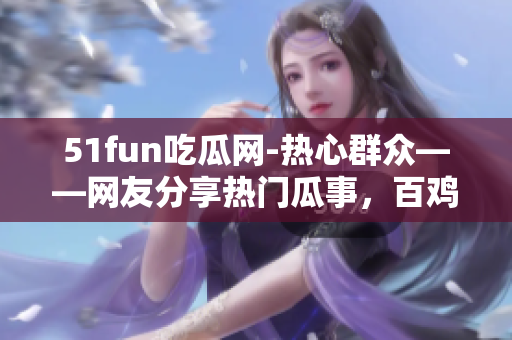 51fun吃瓜網(wǎng)-熱心群眾——網(wǎng)友分享熱門瓜事，百雞呈爛舞！