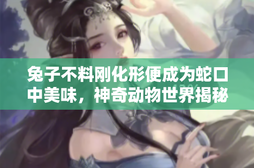 兔子不料剛化形便成為蛇口中美味，神奇動(dòng)物世界揭秘