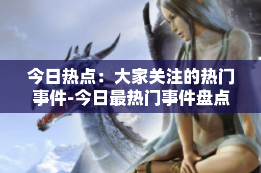 今日熱點(diǎn)：大家關(guān)注的熱門事件-今日最熱門事件盤點(diǎn)