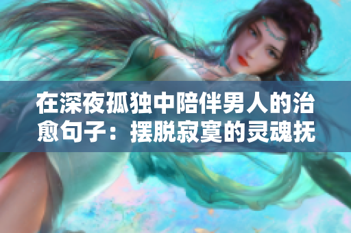 在深夜孤獨(dú)中陪伴男人的治愈句子：擺脫寂寞的靈魂撫慰。