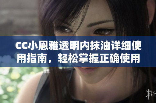 CC小恩雅透明內(nèi)抹油詳細(xì)使用指南，輕松掌握正確使用技巧