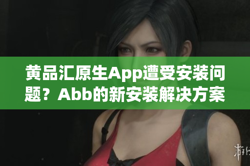黃品匯原生App遭受安裝問題？Abb的新安裝解決方案助您輕松使用