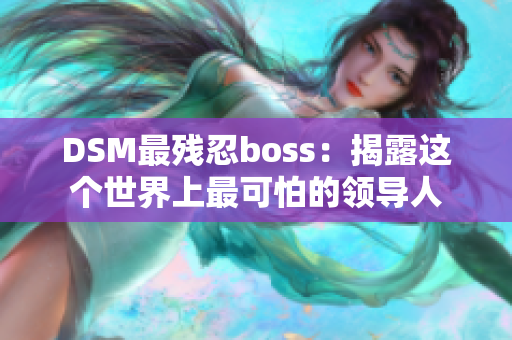 DSM最殘忍boss：揭露這個(gè)世界上最可怕的領(lǐng)導(dǎo)人