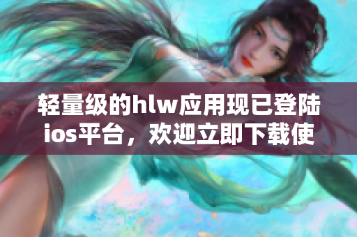 輕量級的hlw應(yīng)用現(xiàn)已登陸ios平臺，歡迎立即下載使用